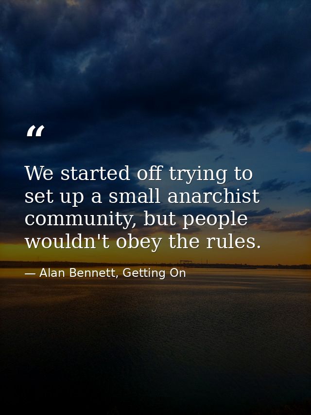 We started off trying to set up a small anarchist community, but people wouldn't obey the rules. — Alan Bennett, Getting On