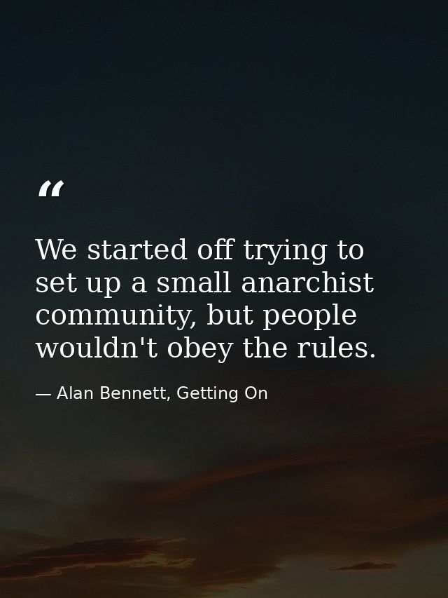 We started off trying to set up a small anarchist community, but people wouldn't obey the rules. — Alan Bennett, Getting On