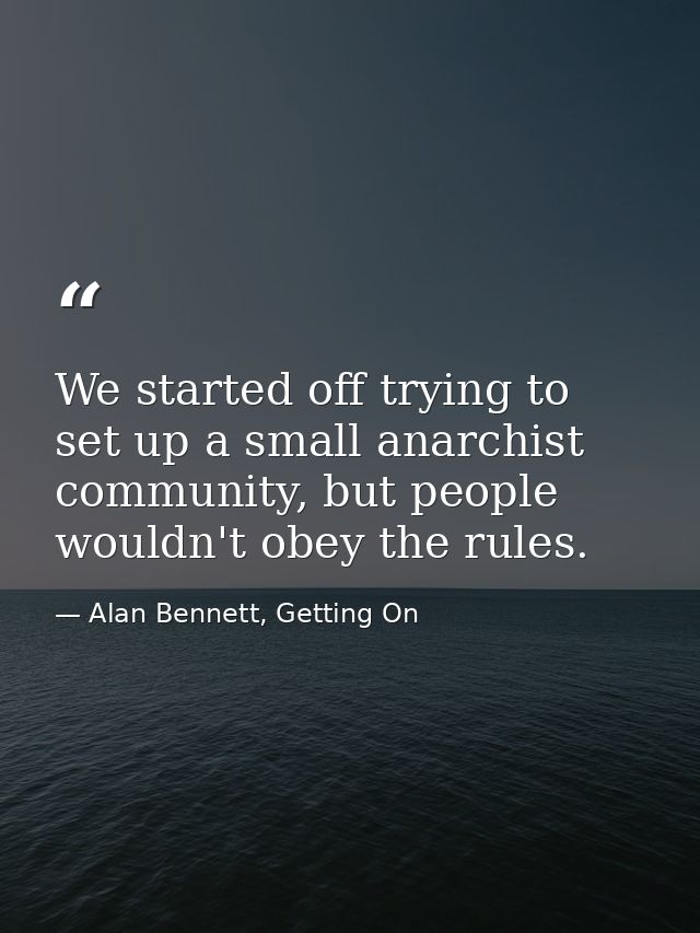 We started off trying to set up a small anarchist community, but people wouldn't obey the rules. — Alan Bennett, Getting On