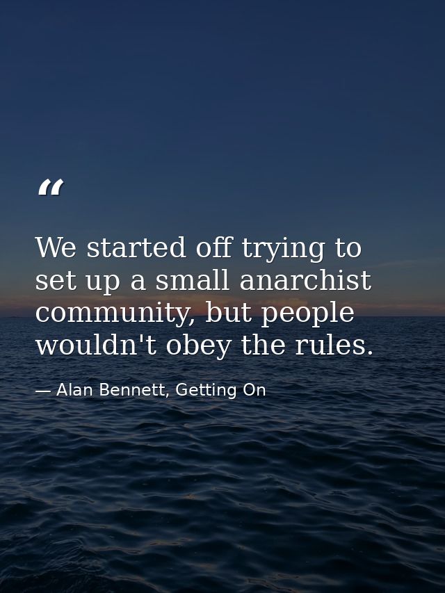 We started off trying to set up a small anarchist community, but people wouldn't obey the rules. — Alan Bennett, Getting On