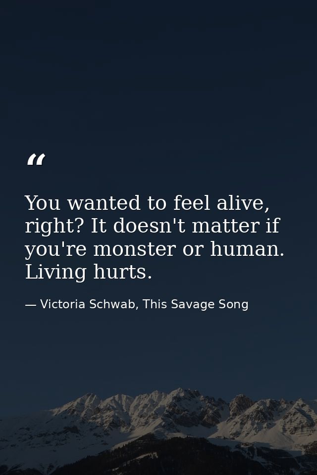 You wanted to feel alive, right? It doesn't matter if you're monster or human. Living hurts. — Victoria Schwab, This Savage Song