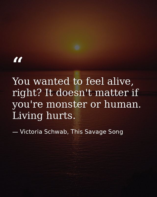 You wanted to feel alive, right? It doesn't matter if you're monster or human. Living hurts. — Victoria Schwab, This Savage Song