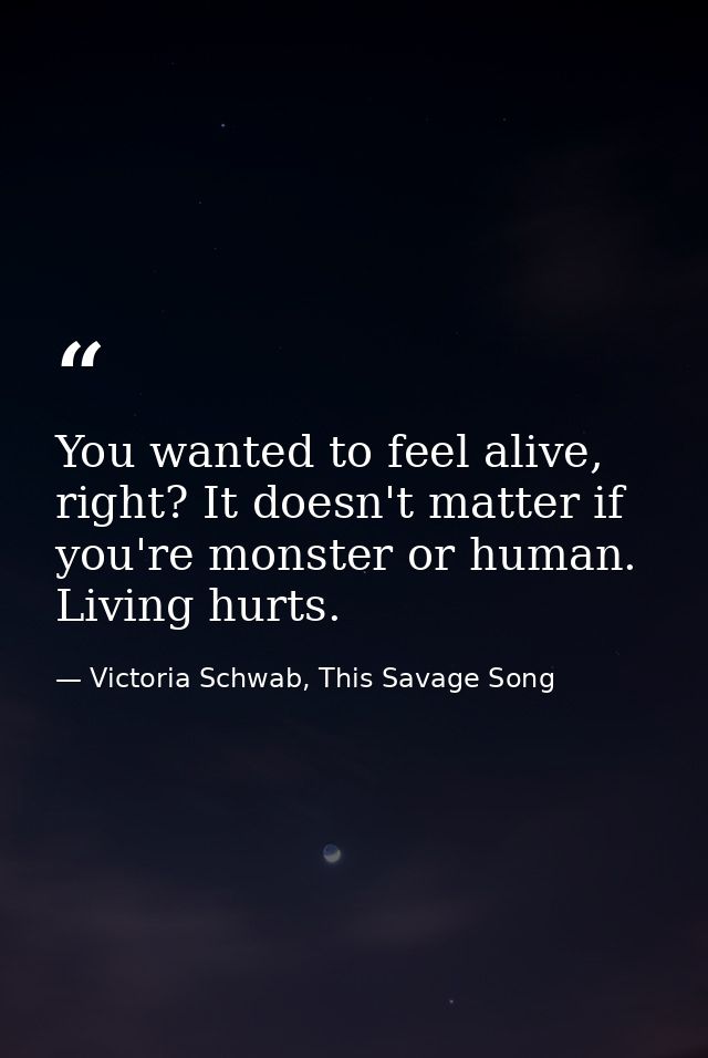 You wanted to feel alive, right? It doesn't matter if you're monster or human. Living hurts. — Victoria Schwab, This Savage Song