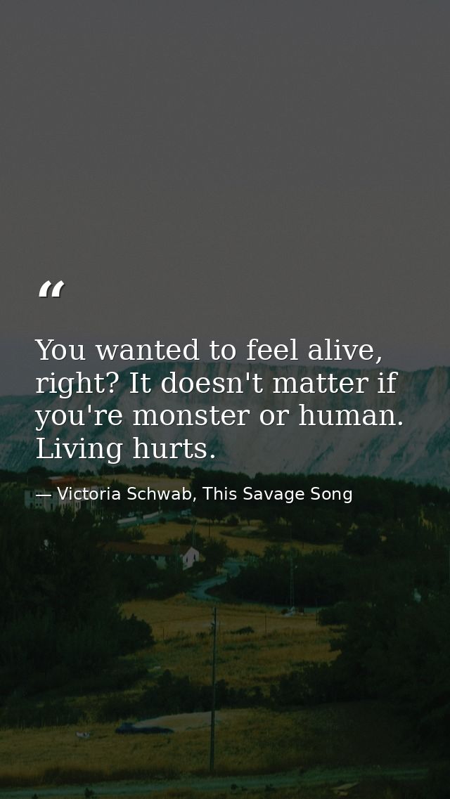You wanted to feel alive, right? It doesn't matter if you're monster or human. Living hurts. — Victoria Schwab, This Savage Song