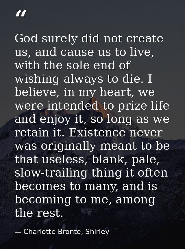 God surely did not create us, and cause us to live, with the sole end of wishing always to die. I believe, in my heart,  — Charlotte Brontë, Shirley
