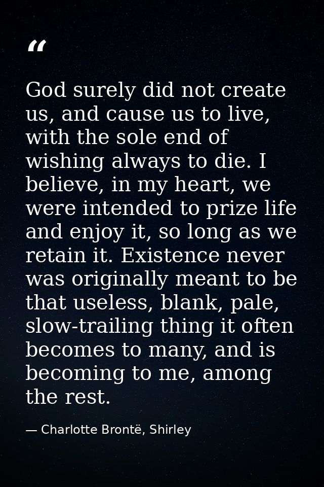 God surely did not create us, and cause us to live, with the sole end of wishing always to die. I believe, in my heart,  — Charlotte Brontë, Shirley