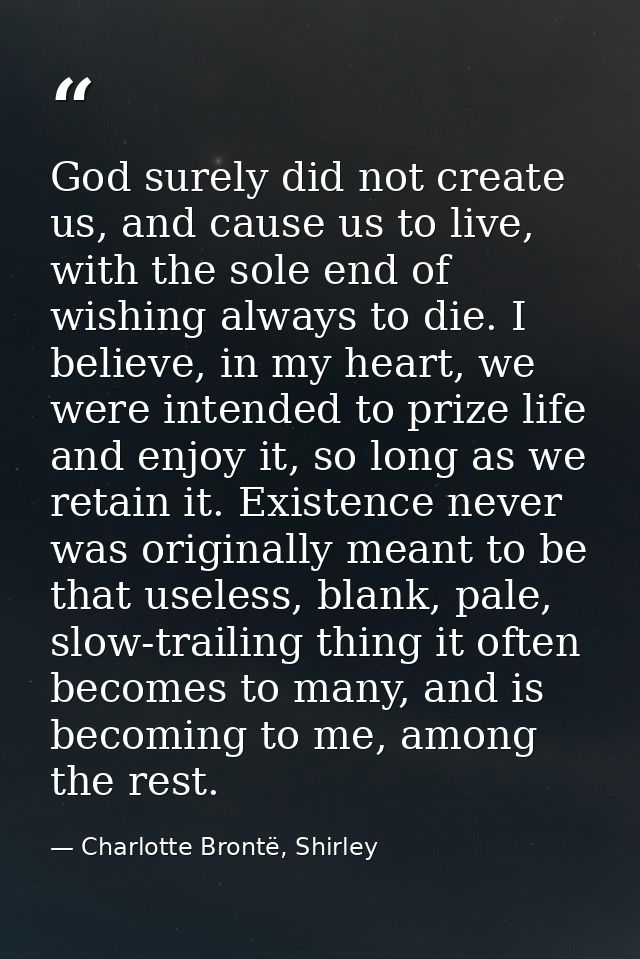 God surely did not create us, and cause us to live, with the sole end of wishing always to die. I believe, in my heart,  — Charlotte Brontë, Shirley