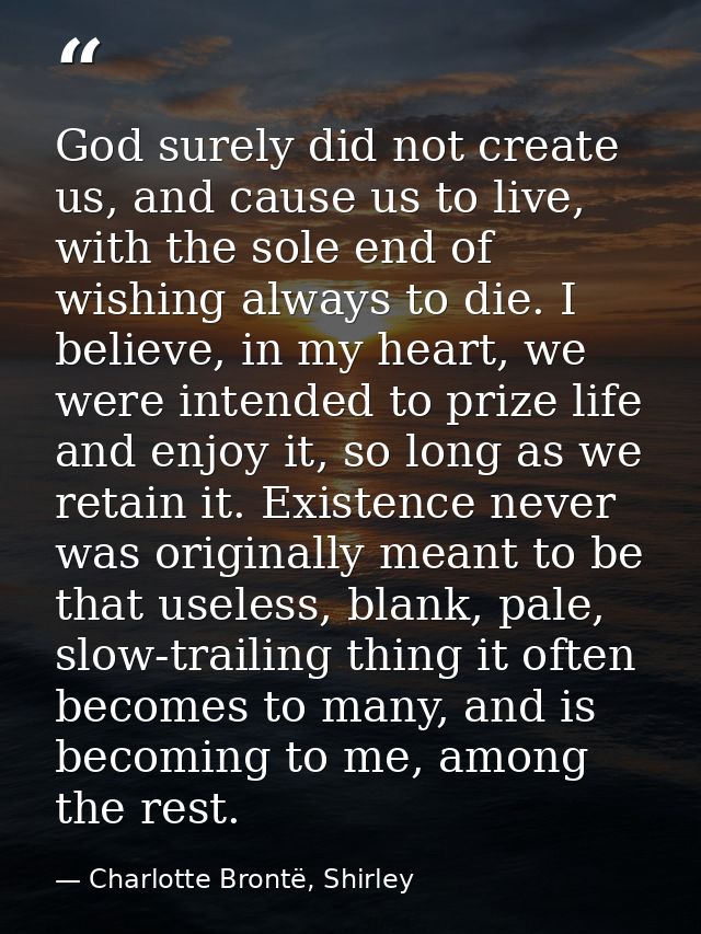 God surely did not create us, and cause us to live, with the sole end of wishing always to die. I believe, in my heart,  — Charlotte Brontë, Shirley
