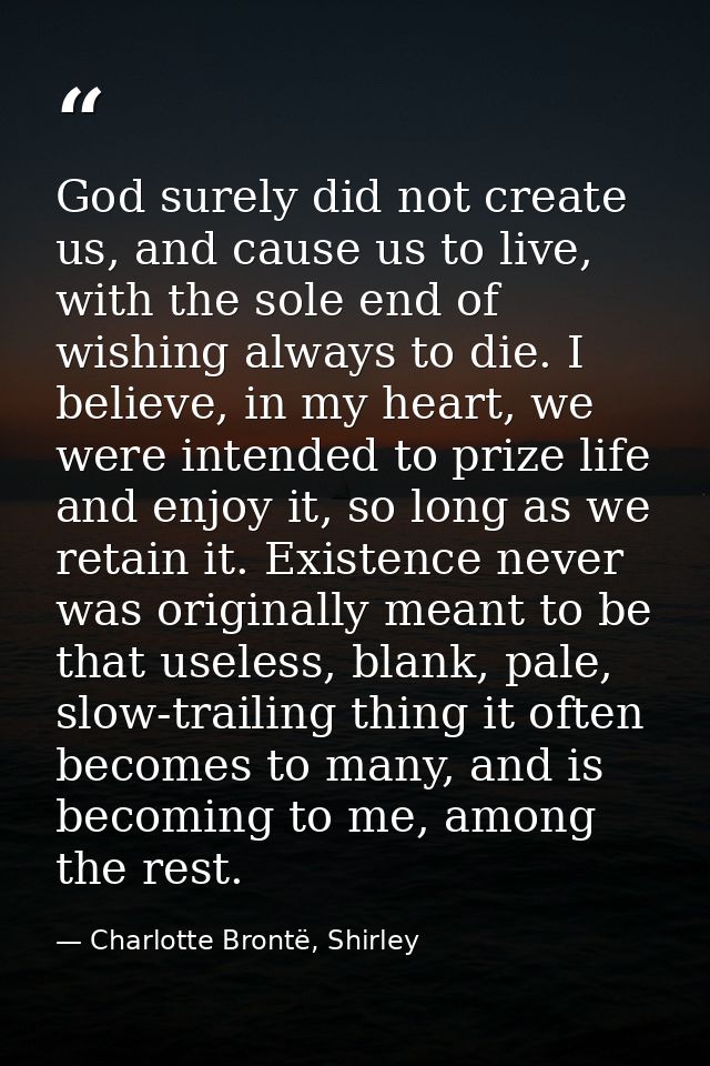 God surely did not create us, and cause us to live, with the sole end of wishing always to die. I believe, in my heart,  — Charlotte Brontë, Shirley