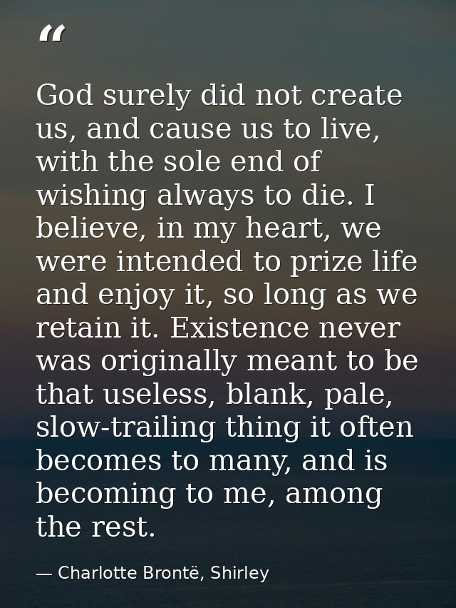 God surely did not create us, and cause us to live, with the sole end of wishing always to die. I believe, in my heart,  — Charlotte Brontë, Shirley