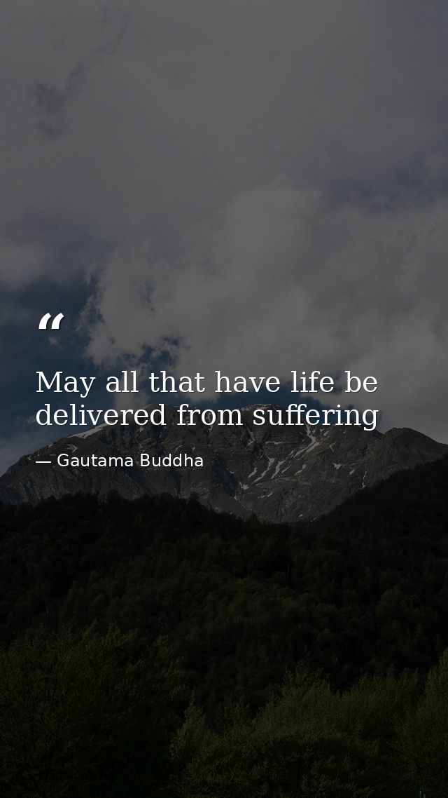 May all that have life be delivered from suffering — Gautama Buddha