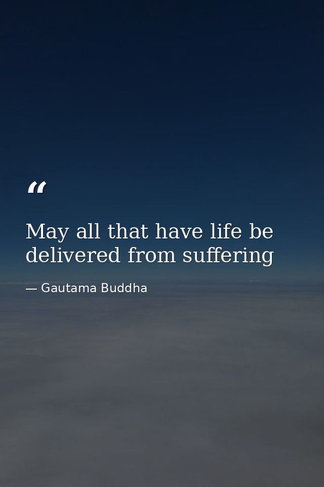 May all that have life be delivered from suffering — Gautama Buddha