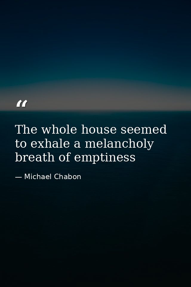 The whole house seemed to exhale a melancholy breath of emptiness — Michael Chabon
