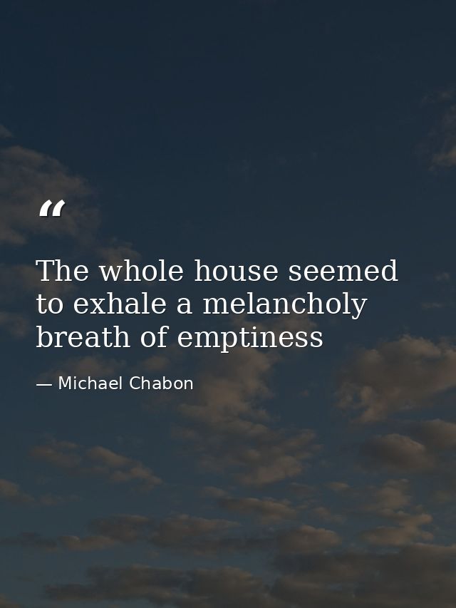 The whole house seemed to exhale a melancholy breath of emptiness — Michael Chabon