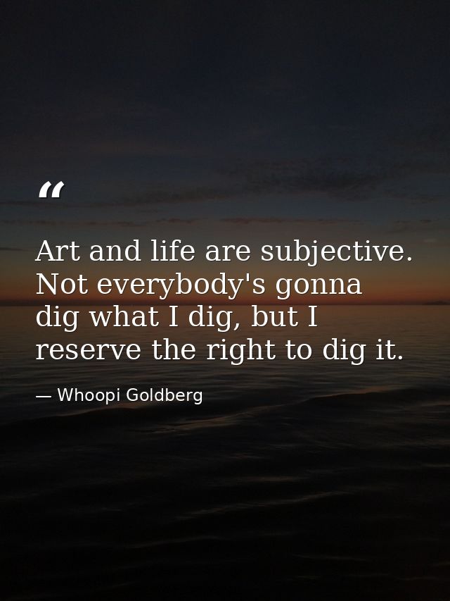 Art and life are subjective. Not everybody's gonna dig what I dig, but I reserve the right to dig it. — Whoopi Goldberg