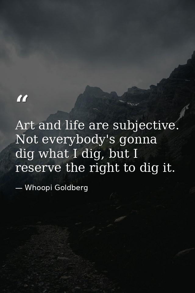Art and life are subjective. Not everybody's gonna dig what I dig, but I reserve the right to dig it. — Whoopi Goldberg