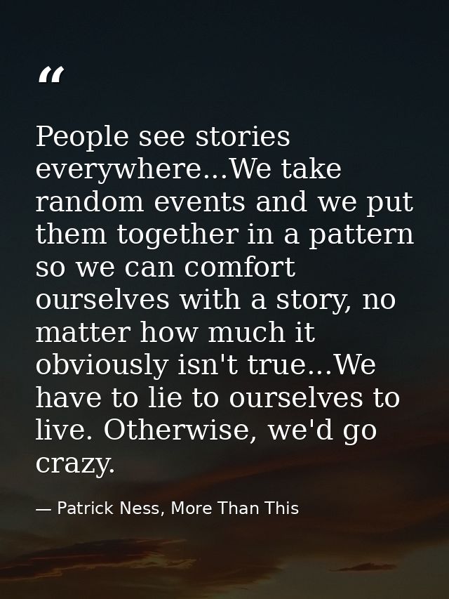 People see stories everywhere...We take random events and we put them together in a pattern so we can comfort ourselves  — Patrick Ness, More Than This