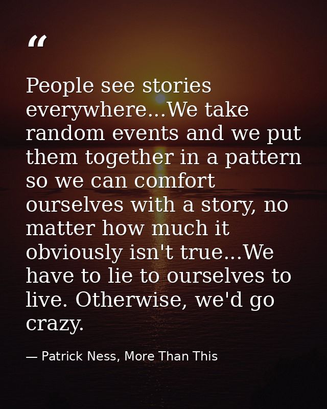 People see stories everywhere...We take random events and we put them together in a pattern so we can comfort ourselves  — Patrick Ness, More Than This