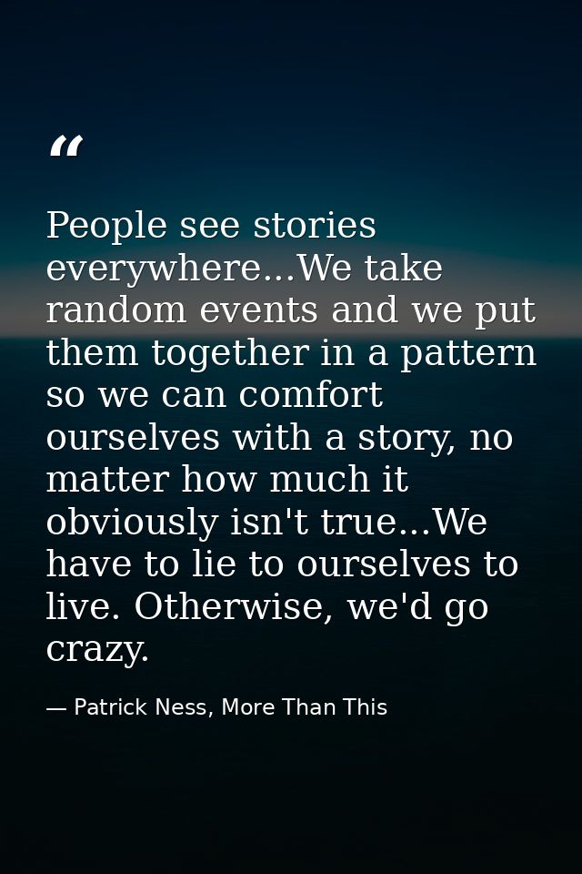 People see stories everywhere...We take random events and we put them together in a pattern so we can comfort ourselves  — Patrick Ness, More Than This