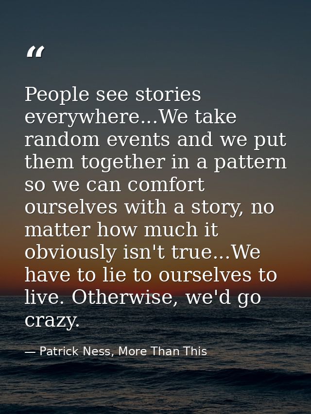 People see stories everywhere...We take random events and we put them together in a pattern so we can comfort ourselves  — Patrick Ness, More Than This