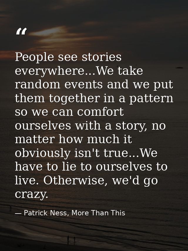 People see stories everywhere...We take random events and we put them together in a pattern so we can comfort ourselves  — Patrick Ness, More Than This