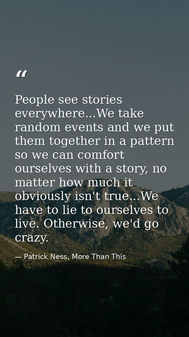 People see stories everywhere...We take random events and we put them together in a pattern so we can comfort ourselves  — Patrick Ness, More Than This