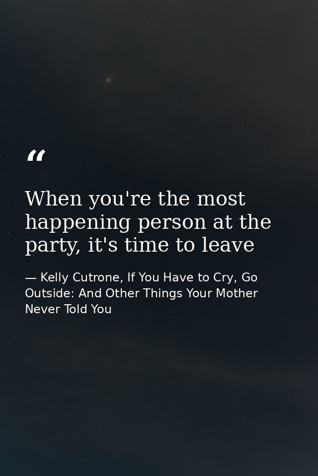When you're the most happening person at the party, it's time to leave — Kelly Cutrone, If You Have to Cry, Go Outside: And Other Things Your Mother Never Told You