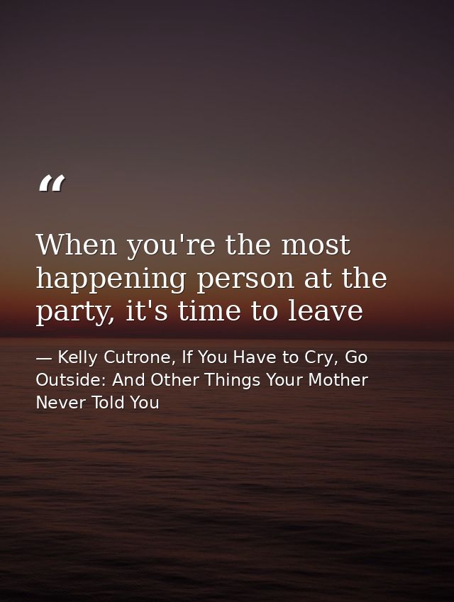 When you're the most happening person at the party, it's time to leave — Kelly Cutrone, If You Have to Cry, Go Outside: And Other Things Your Mother Never Told You