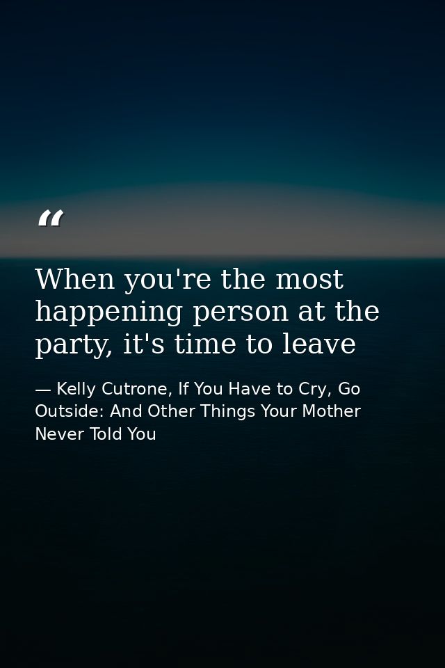 When you're the most happening person at the party, it's time to leave — Kelly Cutrone, If You Have to Cry, Go Outside: And Other Things Your Mother Never Told You