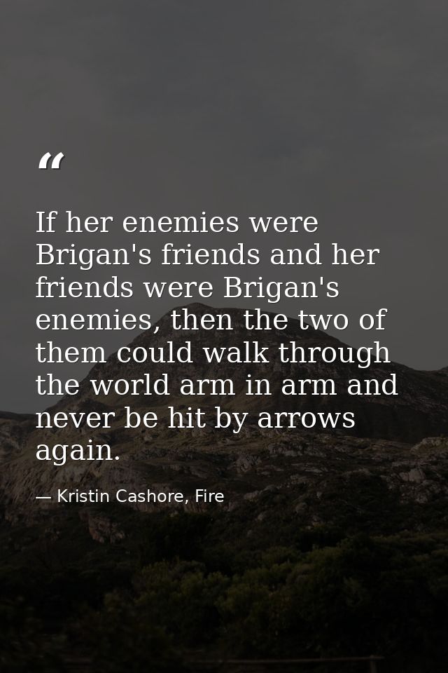 If her enemies were Brigan's friends and her friends were Brigan's enemies, then the two of them could walk through the  — Kristin Cashore, Fire