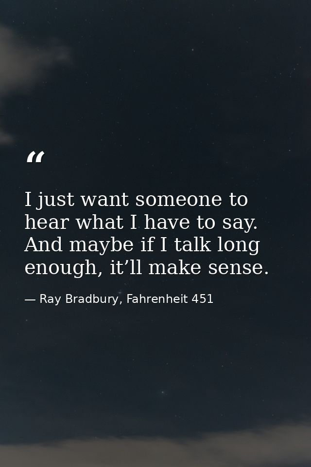 I just want someone to hear what I have to say. And maybe if I talk long enough, it’ll make sense. — Ray Bradbury, Fahrenheit 451