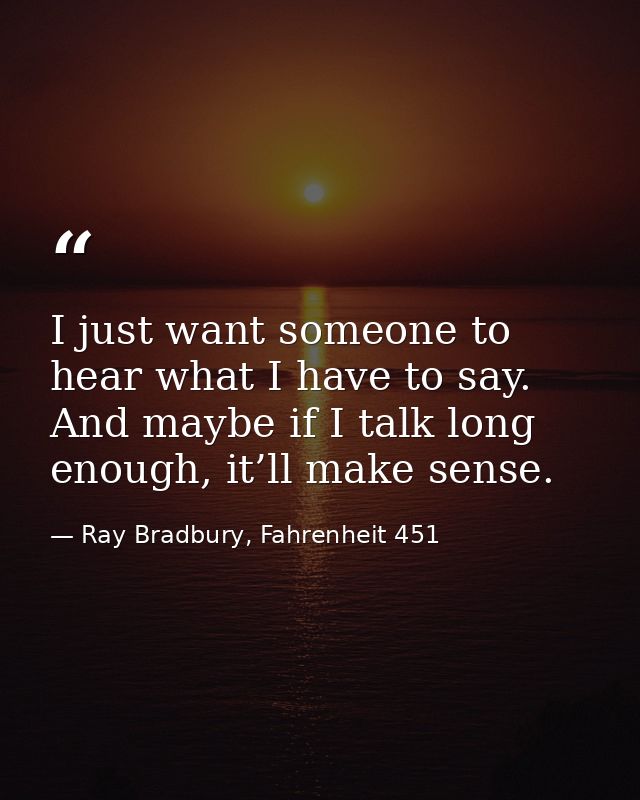 I just want someone to hear what I have to say. And maybe if I talk long enough, it’ll make sense. — Ray Bradbury, Fahrenheit 451