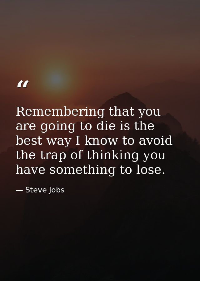 Remembering that you are going to die is the best way I know to avoid the trap of thinking you have something to lose. — Steve Jobs