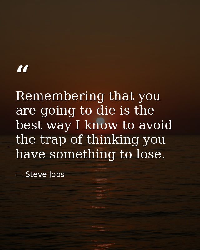 Remembering that you are going to die is the best way I know to avoid the trap of thinking you have something to lose. — Steve Jobs
