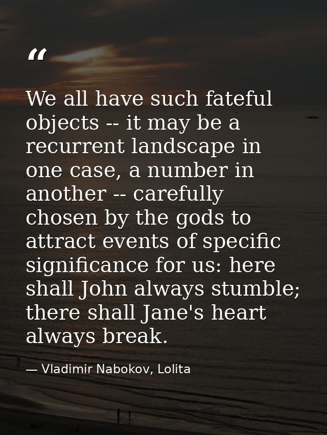 We all have such fateful objects -- it may be a recurrent landscape in one case, a number in another -- carefully chosen — Vladimir Nabokov, Lolita