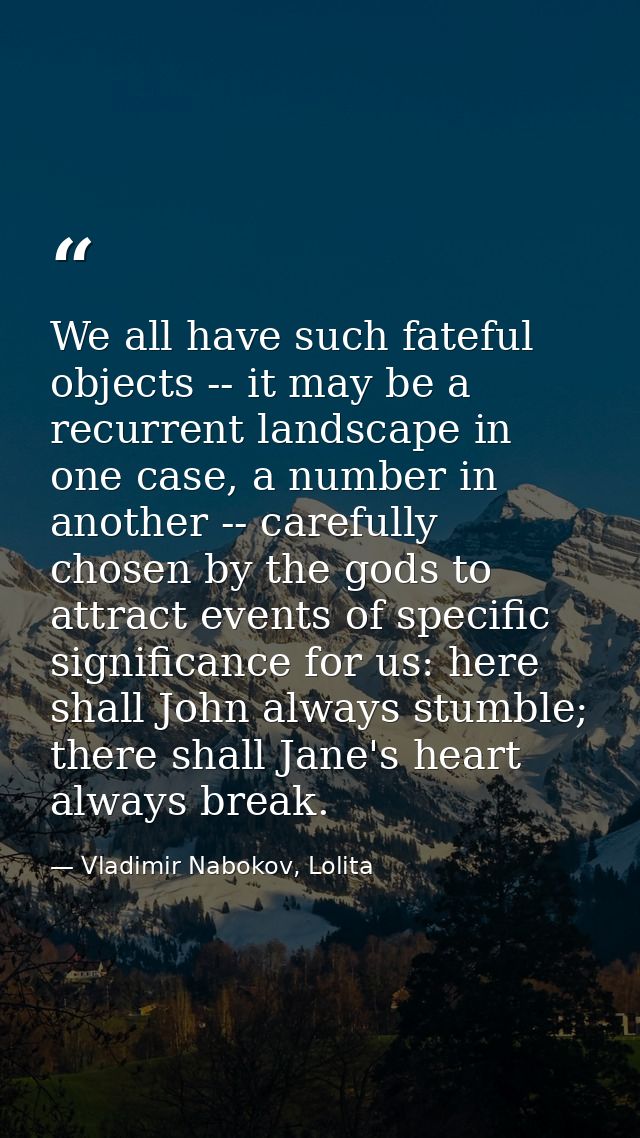 We all have such fateful objects -- it may be a recurrent landscape in one case, a number in another -- carefully chosen — Vladimir Nabokov, Lolita