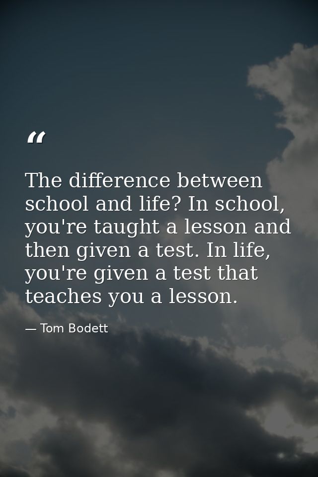 The difference between school and life? In school, you're taught a lesson and then given a test. In life, you're given a — Tom Bodett