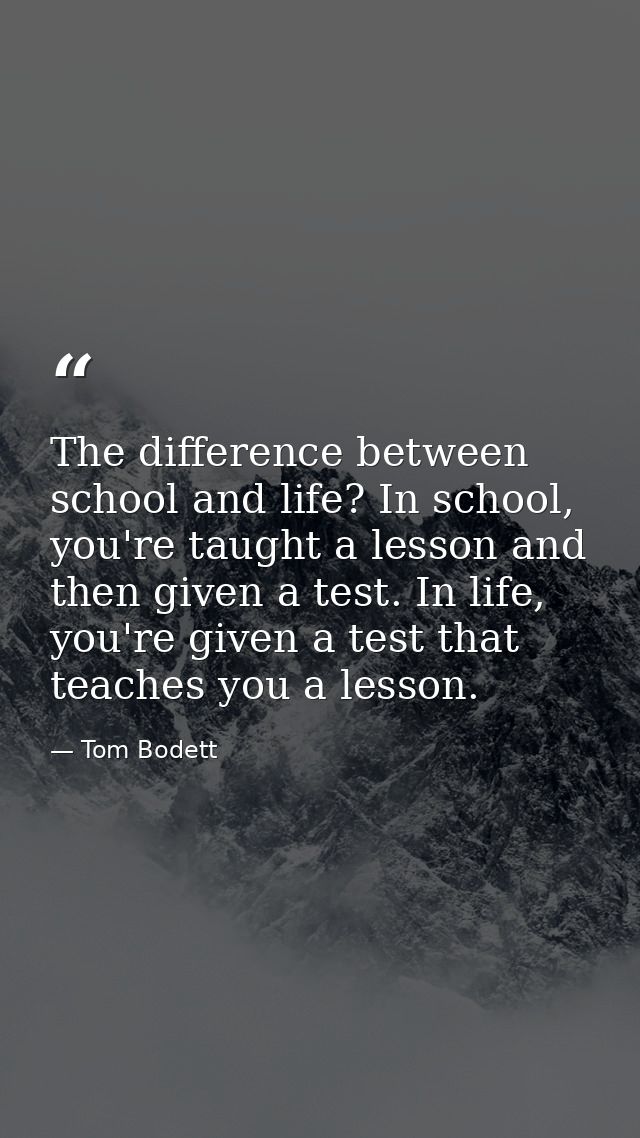 The difference between school and life? In school, you're taught a lesson and then given a test. In life, you're given a — Tom Bodett