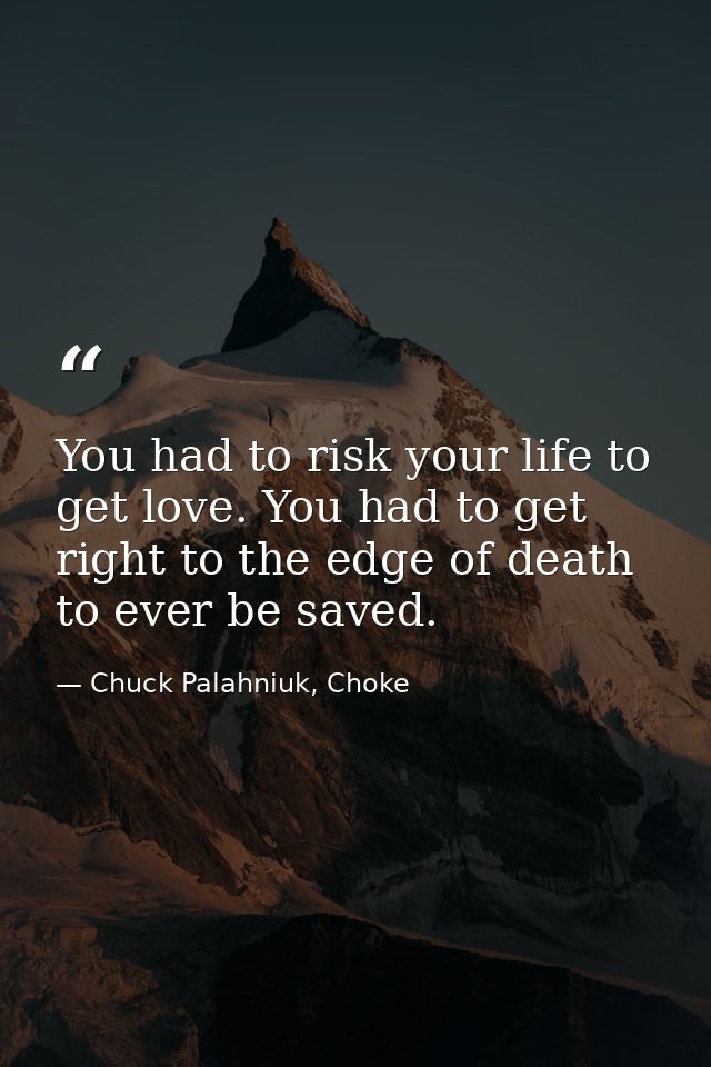 You had to risk your life to get love. You had to get right to the edge of death to ever be saved. — Chuck Palahniuk, Choke