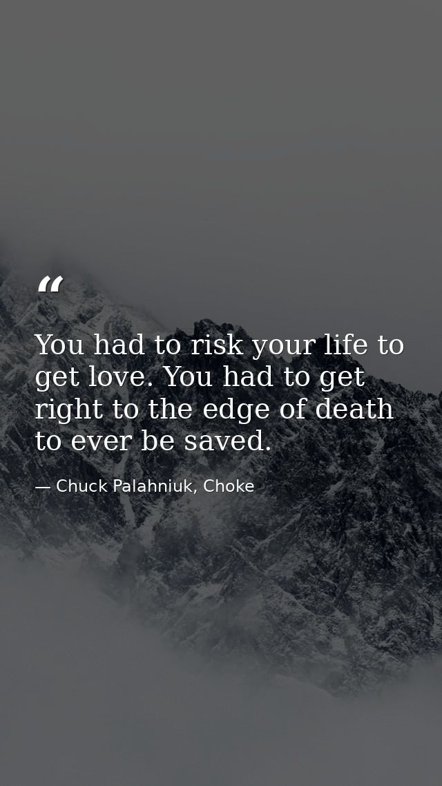 You had to risk your life to get love. You had to get right to the edge of death to ever be saved. — Chuck Palahniuk, Choke