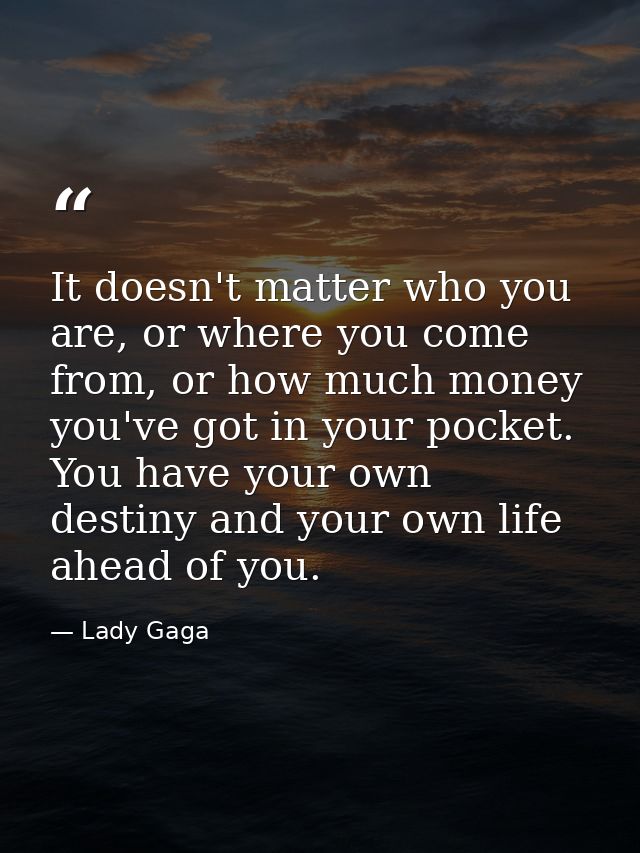 It doesn't matter who you are, or where you come from, or how much money you've got in your pocket. You have your own de — Lady Gaga
