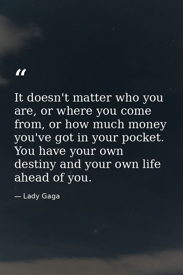 It doesn't matter who you are, or where you come from, or how much money you've got in your pocket. You have your own de — Lady Gaga