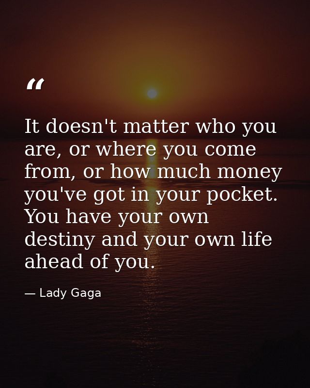 It doesn't matter who you are, or where you come from, or how much money you've got in your pocket. You have your own de — Lady Gaga