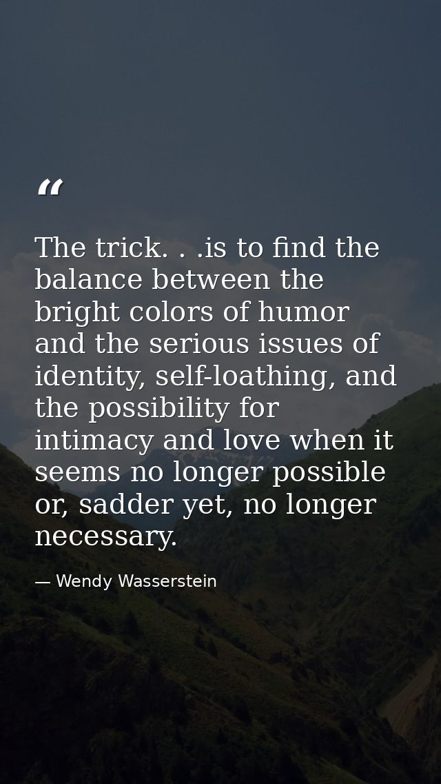 The trick. . .is to find the balance between the bright colors of humor and the serious issues of identity, self-loathin — Wendy Wasserstein