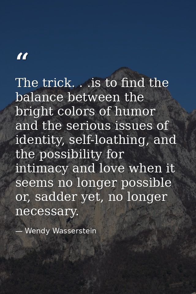 The trick. . .is to find the balance between the bright colors of humor and the serious issues of identity, self-loathin — Wendy Wasserstein