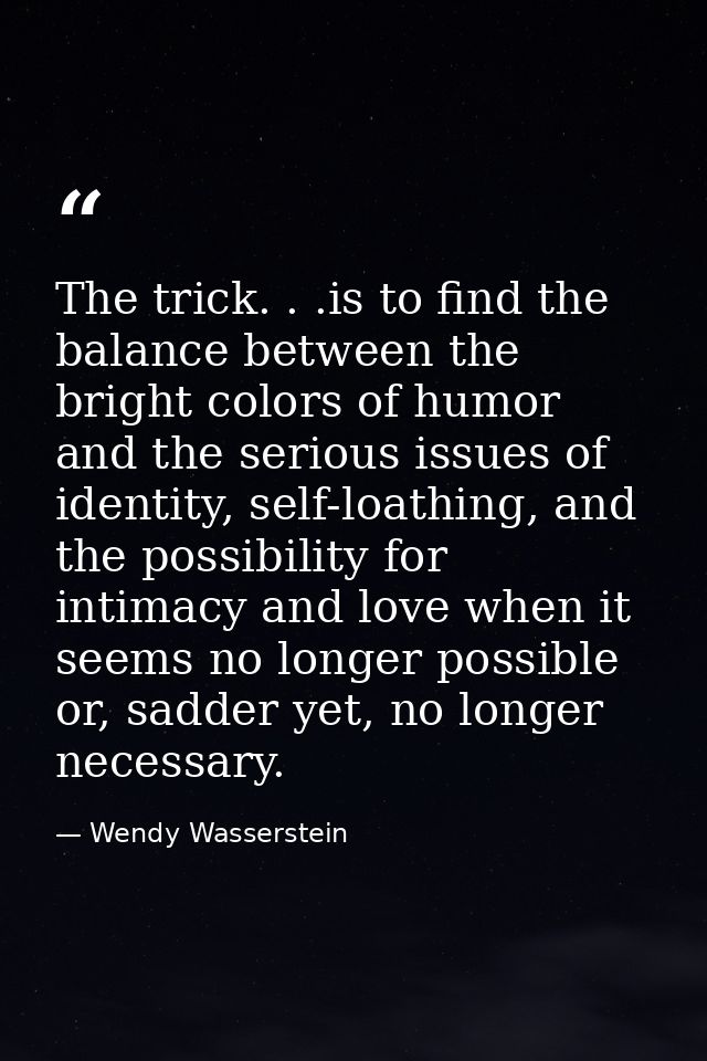 The trick. . .is to find the balance between the bright colors of humor and the serious issues of identity, self-loathin — Wendy Wasserstein
