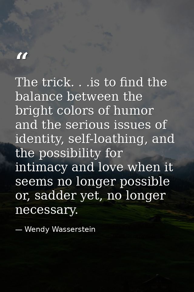 The trick. . .is to find the balance between the bright colors of humor and the serious issues of identity, self-loathin — Wendy Wasserstein