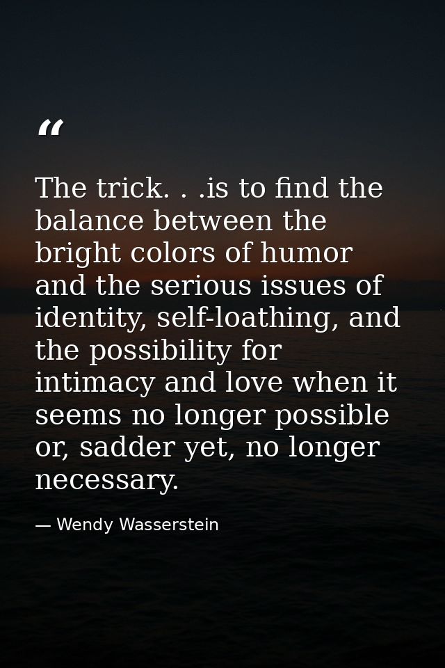 The trick. . .is to find the balance between the bright colors of humor and the serious issues of identity, self-loathin — Wendy Wasserstein