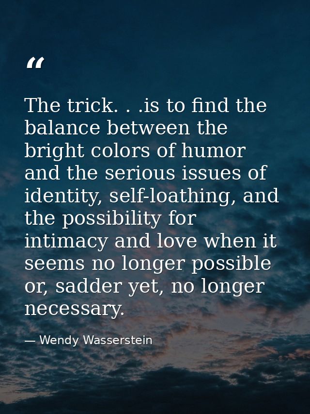 The trick. . .is to find the balance between the bright colors of humor and the serious issues of identity, self-loathin — Wendy Wasserstein