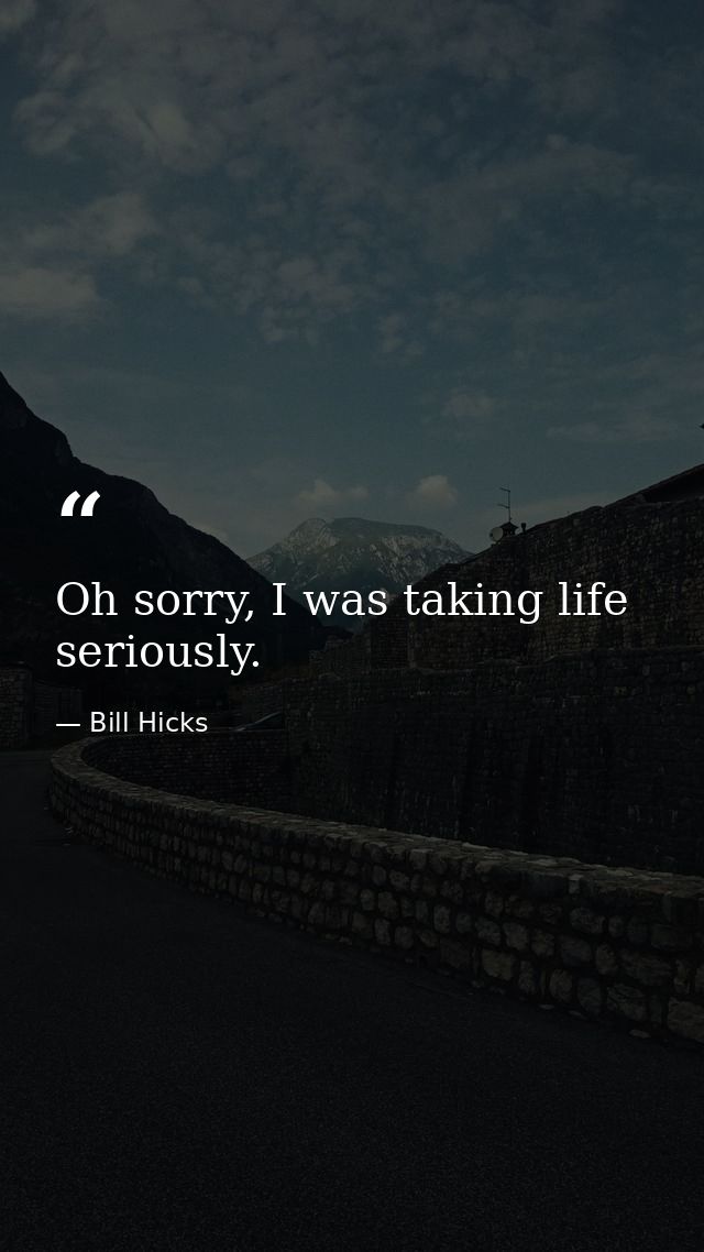 Oh sorry, I was taking life seriously. — Bill Hicks